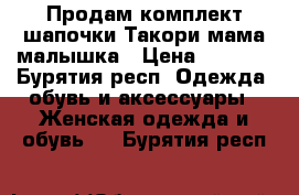  Продам комплект шапочки Такори мама малышка › Цена ­ 1 100 - Бурятия респ. Одежда, обувь и аксессуары » Женская одежда и обувь   . Бурятия респ.